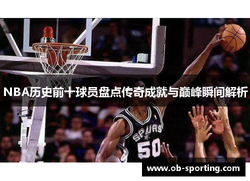 NBA历史前十球员盘点传奇成就与巅峰瞬间解析